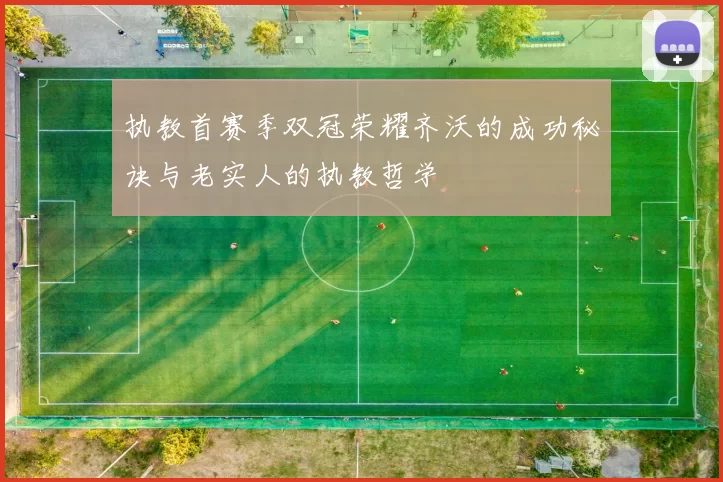 执教首赛季双冠荣耀齐沃的成功秘诀与老实人的执教哲学