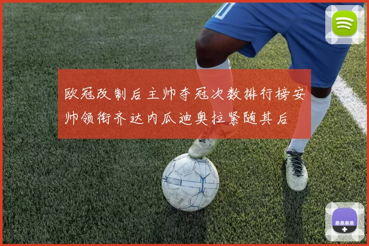 欧冠改制后主帅夺冠次数排行榜安帅领衔齐达内瓜迪奥拉紧随其后