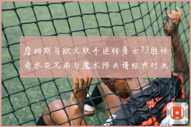 詹姆斯与欧文联手逆转勇士73胜传奇水花兄弟与魔术师共谱经典对决