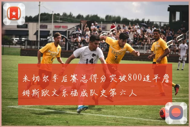 米切尔季后赛总得分突破800追平詹姆斯欧文乐福成队史第六人