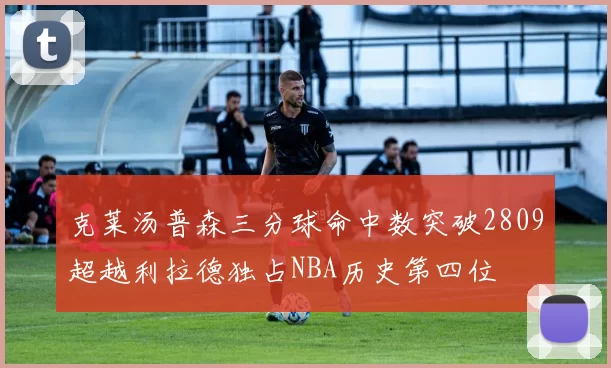 克莱汤普森三分球命中数突破2809超越利拉德独占NBA历史第四位