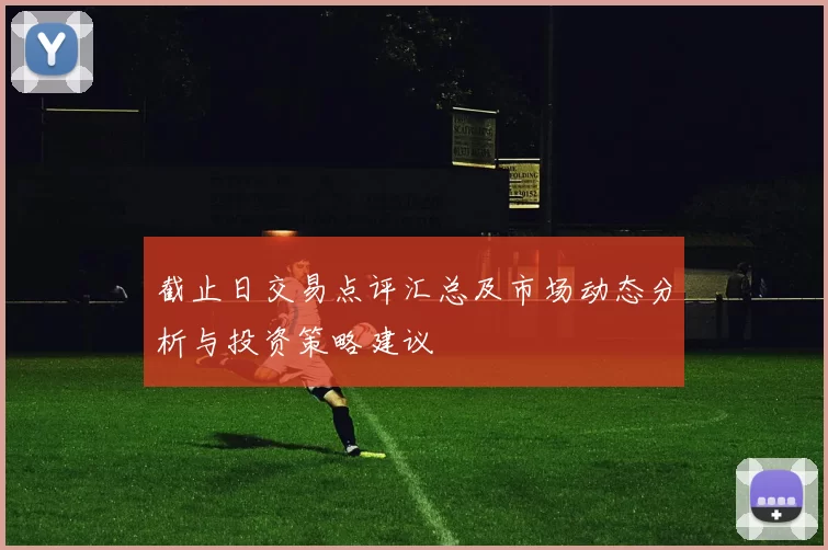 截止日交易点评汇总及市场动态分析与投资策略建议
