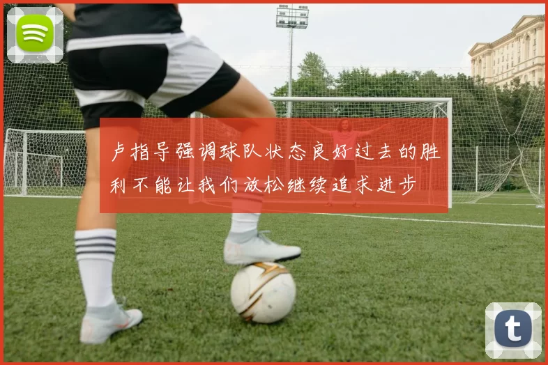 卢指导强调球队状态良好过去的胜利不能让我们放松继续追求进步