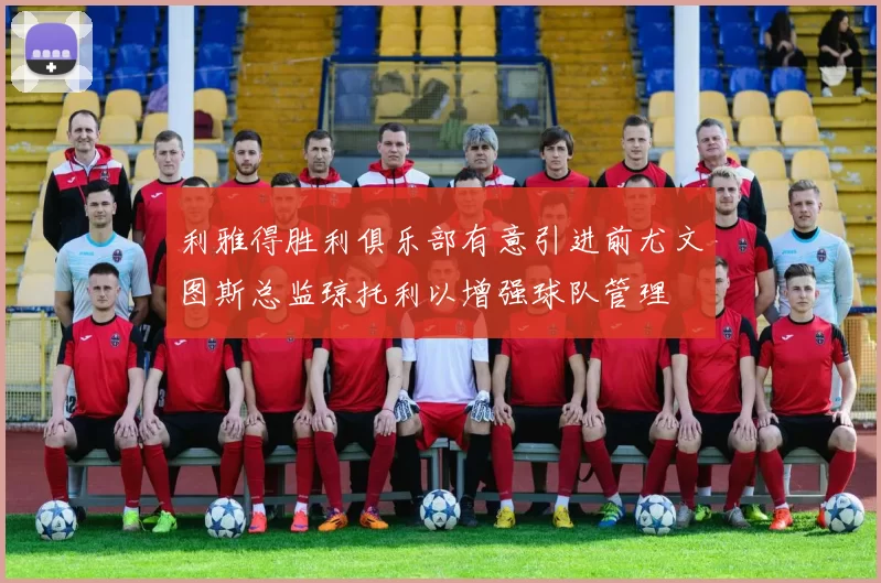 利雅得胜利俱乐部有意引进前尤文图斯总监琼托利以增强球队管理