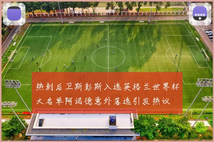 热刺后卫斯彭斯入选英格兰世界杯大名单阿诺德意外落选引发热议