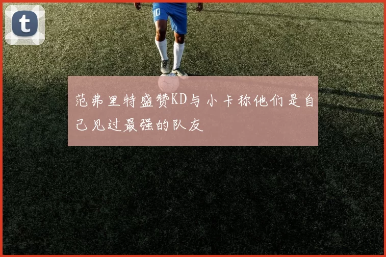 范弗里特盛赞KD与小卡称他们是自己见过最强的队友