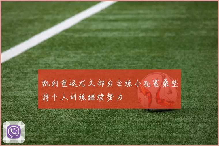 凯利重返尤文部分合练小孔塞桑坚持个人训练继续努力