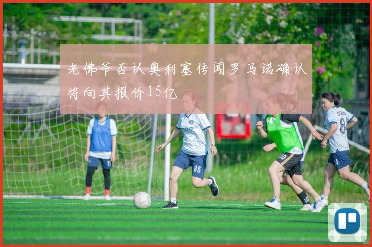 老佛爷否认奥利塞传闻罗马诺确认将向其报价15亿