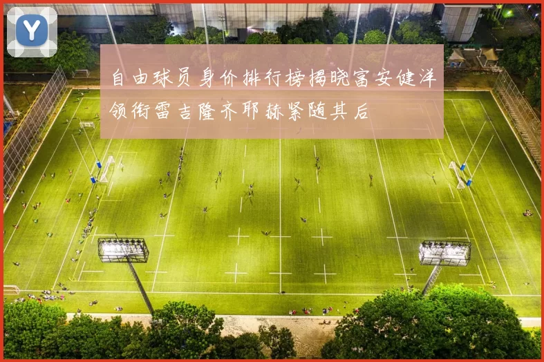 自由球员身价排行榜揭晓富安健洋领衔雷吉隆齐耶赫紧随其后