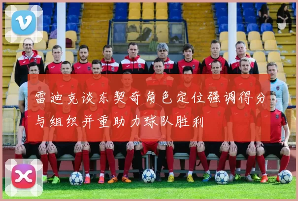 雷迪克谈东契奇角色定位强调得分与组织并重助力球队胜利