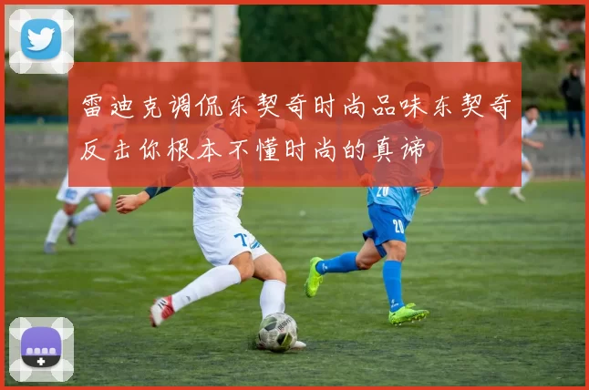 雷迪克调侃东契奇时尚品味东契奇反击你根本不懂时尚的真谛