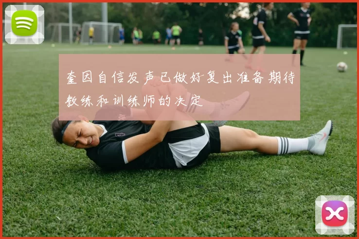 奎因自信发声已做好复出准备期待教练和训练师的决定