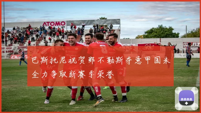 巴斯托尼祝贺那不勒斯夺意甲国米全力争取新赛季荣誉