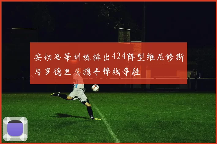 安切洛蒂训练排出424阵型维尼修斯与罗德里戈携手锋线争胜