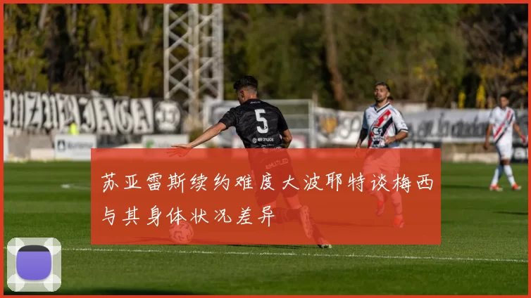 苏亚雷斯续约难度大波耶特谈梅西与其身体状况差异