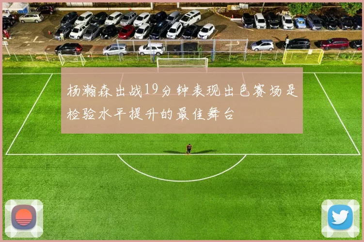 杨瀚森出战19分钟表现出色赛场是检验水平提升的最佳舞台