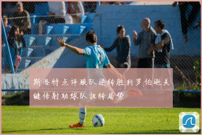 斯洛特点评狼队逆转胜利罗伯逊关键传射助球队扭转局势