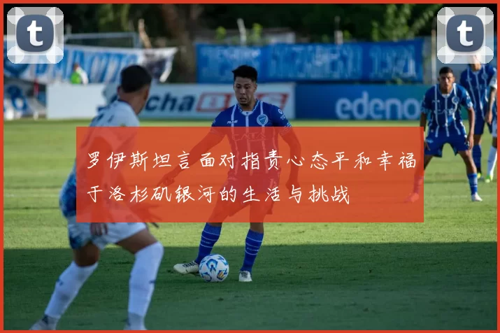 罗伊斯坦言面对指责心态平和幸福于洛杉矶银河的生活与挑战