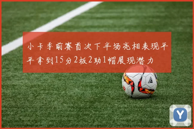 小卡季前赛首次下半场亮相表现平平拿到15分2板2助1帽展现潜力