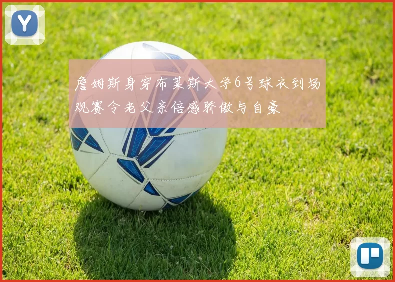 詹姆斯身穿布莱斯大学6号球衣到场观赛令老父亲倍感骄傲与自豪