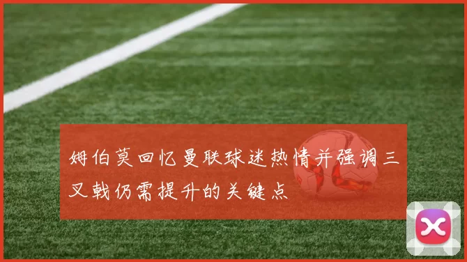 姆伯莫回忆曼联球迷热情并强调三叉戟仍需提升的关键点