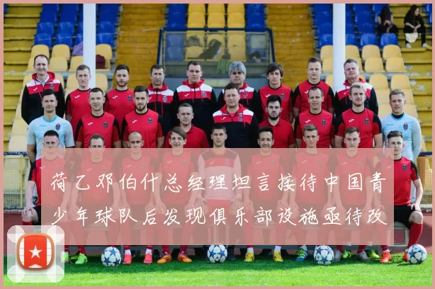 荷乙邓伯什总经理坦言接待中国青少年球队后发现俱乐部设施亟待改善